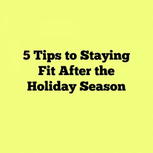 5 Tips to Staying Fit After the Holiday Season